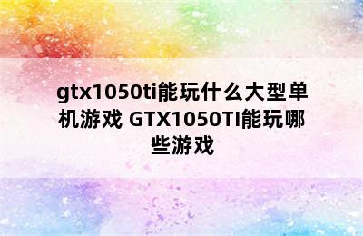 gtx1050ti能玩什么大型单机游戏 GTX1050TI能玩哪些游戏